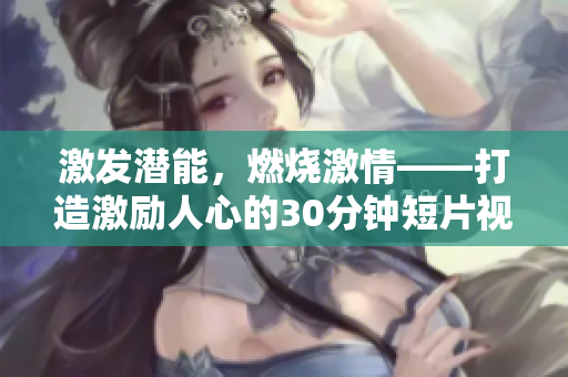 激發(fā)潛能，燃燒激情——打造激勵(lì)人心的30分鐘短片視頻素材