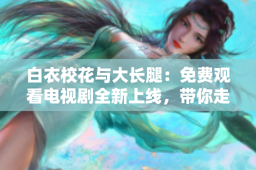 白衣?；ㄅc大長(zhǎng)腿：免費(fèi)觀看電視劇全新上線，帶你走進(jìn)青春校園的甜蜜戀愛(ài)故事