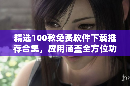 精選100款免費(fèi)軟件下載推薦合集，應(yīng)用涵蓋全方位功能及領(lǐng)域