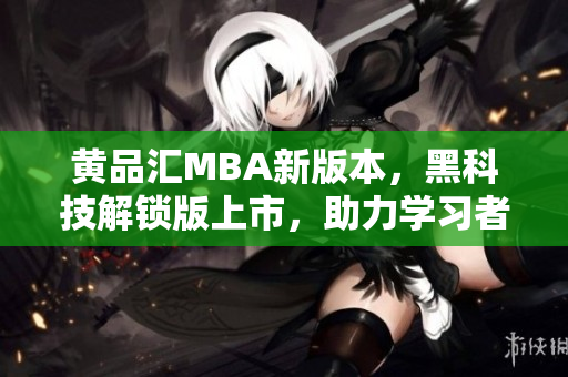 黃品匯MBA新版本，黑科技解鎖版上市，助力學(xué)習(xí)者創(chuàng)新學(xué)習(xí)