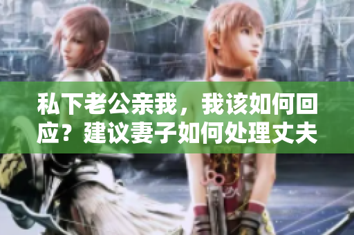 私下老公親我，我該如何回應(yīng)？建議妻子如何處理丈夫的親昵之舉