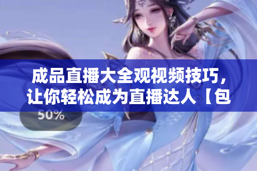 成品直播大全觀視頻技巧，讓你輕松成為直播達(dá)人【包含實(shí)用技巧，助您專業(yè)提升】