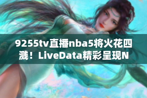 9255tv直播nba5將火花四濺！LiveData精彩呈現(xiàn)NBA賽事
