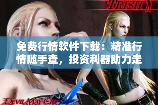 免費(fèi)行情軟件下載：精準(zhǔn)行情隨手查，投資利器助力走向成功