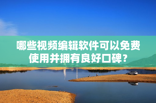 哪些視頻編輯軟件可以免費使用并擁有良好口碑？