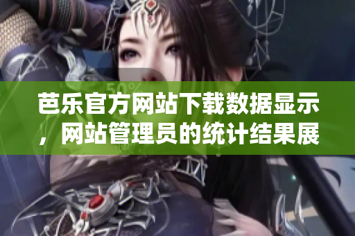 芭樂(lè)官方網(wǎng)站下載數(shù)據(jù)顯示，網(wǎng)站管理員的統(tǒng)計(jì)結(jié)果展現(xiàn)出令人矚目的亮點(diǎn)