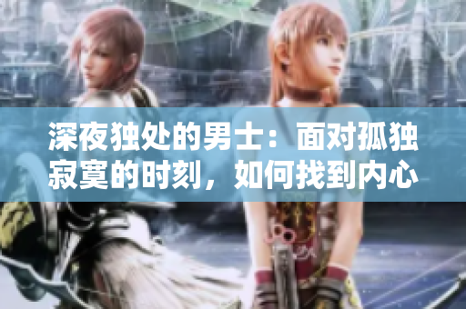 深夜獨(dú)處的男士：面對(duì)孤獨(dú)寂寞的時(shí)刻，如何找到內(nèi)心的安慰？