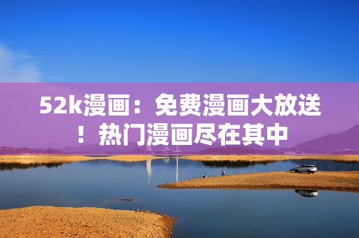 52k漫畫(huà)：免費(fèi)漫畫(huà)大放送！熱門(mén)漫畫(huà)盡在其中