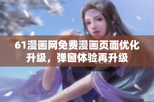 61漫畫網(wǎng)免費(fèi)漫畫頁面優(yōu)化升級(jí)，彈窗體驗(yàn)再升級(jí)