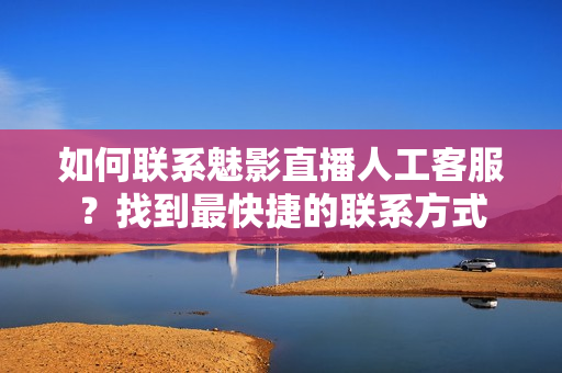 如何聯(lián)系魅影直播人工客服？找到最快捷的聯(lián)系方式