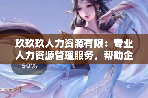 玖玖玖人力資源有限：專業(yè)人力資源管理服務(wù)，幫助企業(yè)實(shí)現(xiàn)高效運(yùn)營(yíng)