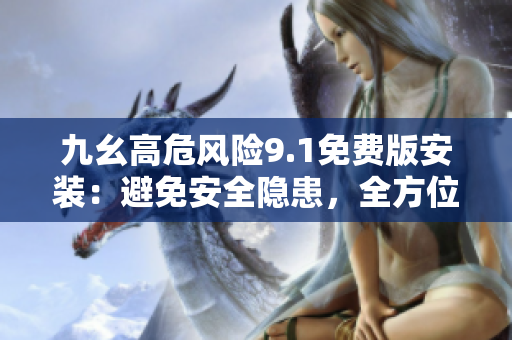 九幺高危風(fēng)險9.1免費版安裝：避免安全隱患，全方位指南