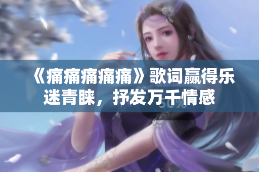 《痛痛痛痛痛》歌詞贏得樂迷青睞，抒發(fā)萬千情感