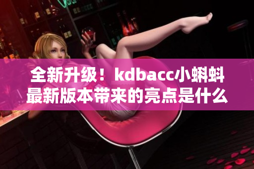 全新升級！kdbacc小蝌蚪最新版本帶來的亮點是什么？