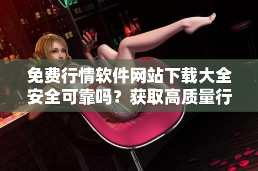 免費行情軟件網(wǎng)站下載大全安全可靠嗎？獲取高質(zhì)量行情軟件的最佳途徑