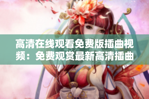 高清在線觀看免費版插曲視頻：免費觀賞最新高清插曲視頻