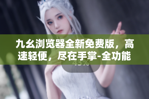 九幺瀏覽器全新免費版，高速輕便，盡在手掌-全功能體驗