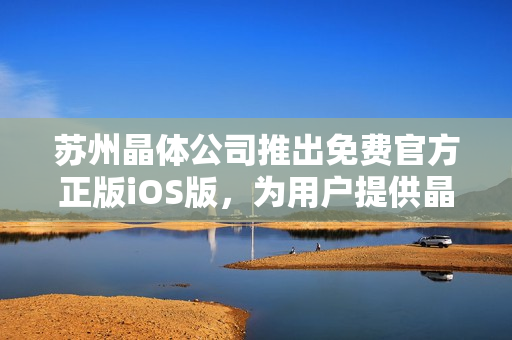 蘇州晶體公司推出免費官方正版iOS版，為用戶提供晶瑩剔透的體驗