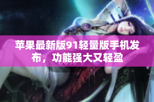 蘋果最新版91輕量版手機發(fā)布，功能強大又輕盈