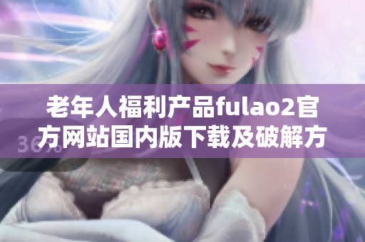 老年人福利產品fulao2官方網站國內版下載及破解方法分享