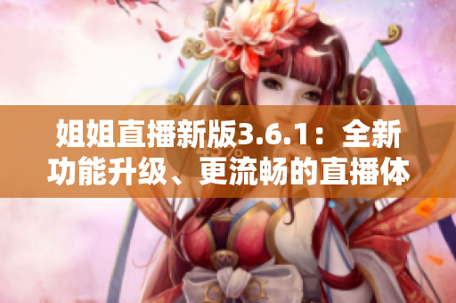 姐姐直播新版3.6.1：全新功能升級、更流暢的直播體驗