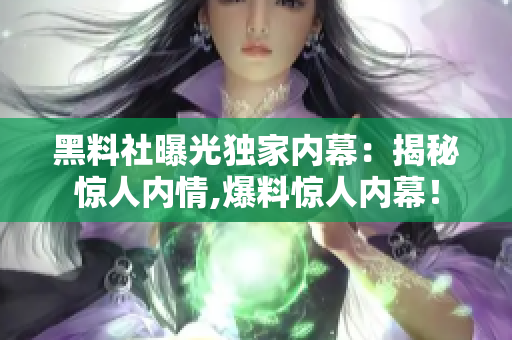 黑料社曝光獨(dú)家內(nèi)幕：揭秘驚人內(nèi)情,爆料驚人內(nèi)幕！