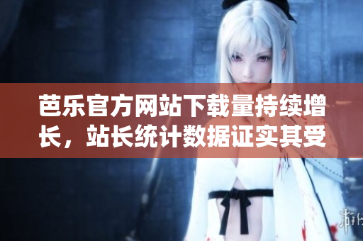 芭樂官方網(wǎng)站下載量持續(xù)增長，站長統(tǒng)計(jì)數(shù)據(jù)證實(shí)其受歡迎程度，用戶急速增加。