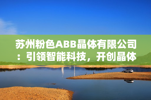 蘇州粉色ABB晶體有限公司：引領(lǐng)智能科技，開創(chuàng)晶體新時代