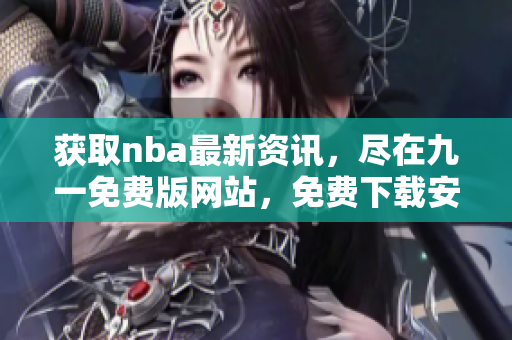 獲取nba最新資訊，盡在九一免費版網(wǎng)站，免費下載安裝體驗