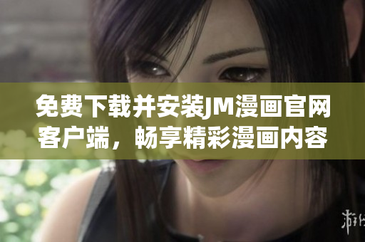 免費下載并安裝JM漫畫官網(wǎng)客戶端，暢享精彩漫畫內容