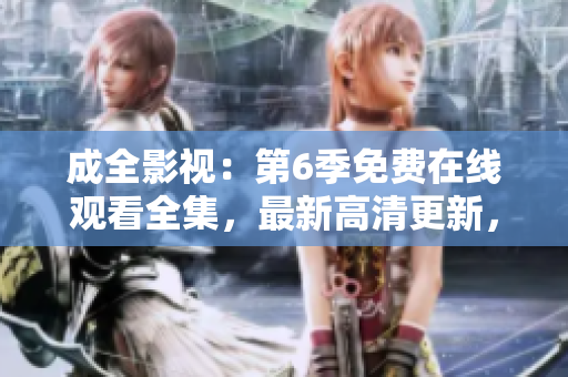 成全影視：第6季免費在線觀看全集，最新高清更新，精彩劇情不容錯過