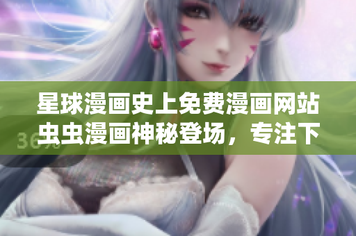 星球漫畫史上免費(fèi)漫畫網(wǎng)站蟲蟲漫畫神秘登場，專注下拉式漫畫閱讀