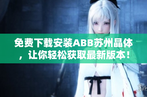 免費(fèi)下載安裝ABB蘇州晶體，讓你輕松獲取最新版本！