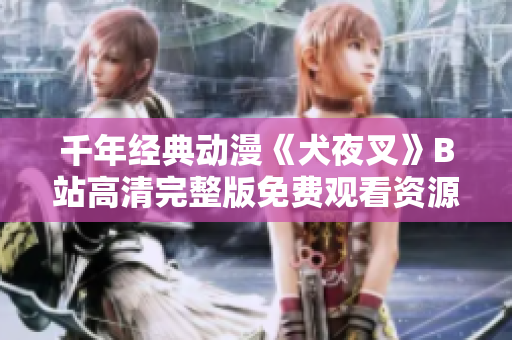 千年經(jīng)典動漫《犬夜叉》B站高清完整版免費觀看資源分享 