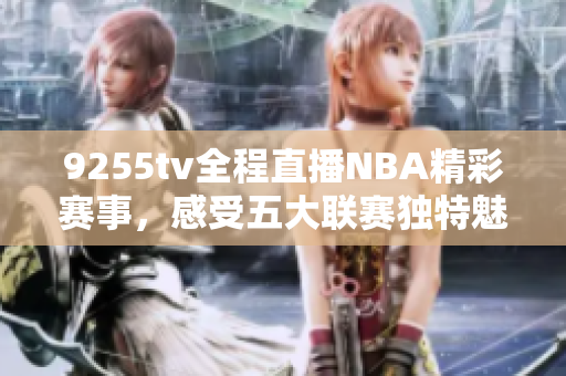 9255tv全程直播NBA精彩賽事，感受五大聯(lián)賽獨特魅力