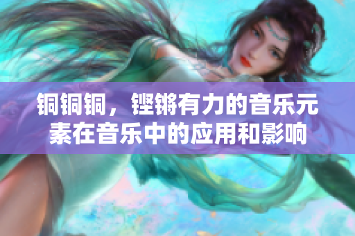 銅銅銅，鏗鏘有力的音樂元素在音樂中的應(yīng)用和影響