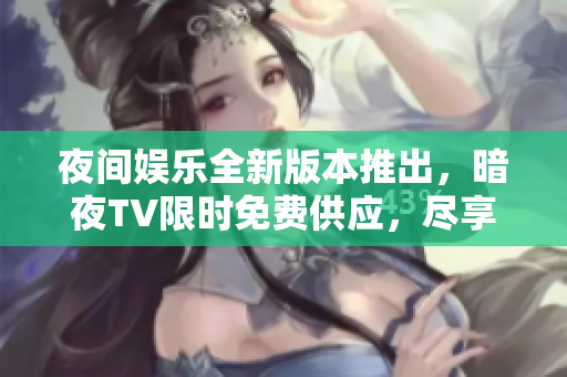 夜間娛樂全新版本推出，暗夜TV限時(shí)免費(fèi)供應(yīng)，盡享無限暢想