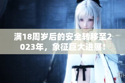 滿18周歲后的安全轉(zhuǎn)移至2023年，象征巨大進(jìn)展！