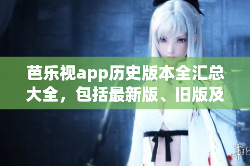 芭樂視app歷史版本全匯總大全，包括最新版、舊版及安裝方法