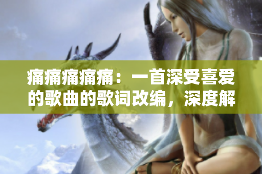 痛痛痛痛痛：一首深受喜愛的歌曲的歌詞改編，深度解讀