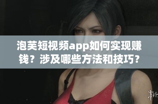 泡芙短視頻app如何實(shí)現(xiàn)賺錢？涉及哪些方法和技巧？