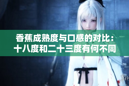 香蕉成熟度與口感的對(duì)比：十八度和二十三度有何不同？