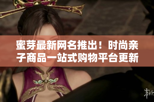 蜜芽最新網(wǎng)名推出！時(shí)尚親子商品一站式購物平臺(tái)更新?lián)Q代