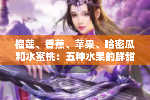 榴蓮、香蕉、蘋(píng)果、哈密瓜和水蜜桃：五種水果的鮮甜與健康益處