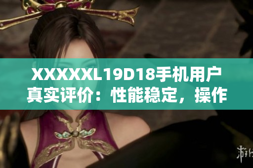 XXXXXL19D18手機(jī)用戶真實(shí)評(píng)價(jià)：性能穩(wěn)定，操作流暢！