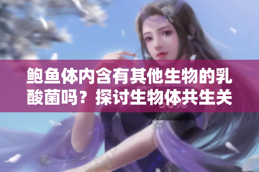 鮑魚(yú)體內(nèi)含有其他生物的乳酸菌嗎？探討生物體共生關(guān)系的研究。