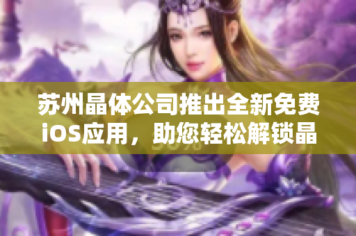 蘇州晶體公司推出全新免費iOS應用，助您輕松解鎖晶瑩世界