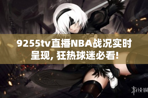 9255tv直播NBA戰(zhàn)況實時呈現(xiàn), 狂熱球迷必看!