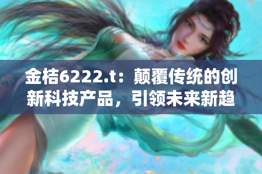 金桔6222.t：顛覆傳統(tǒng)的創(chuàng)新科技產(chǎn)品，引領(lǐng)未來(lái)新趨勢(shì)