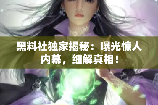黑料社獨家揭秘：曝光驚人內(nèi)幕，細(xì)解真相！